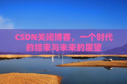 CSDN关闭博客，一个时代的结束与未来的展望